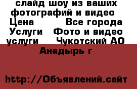 слайд-шоу из ваших фотографий и видео › Цена ­ 500 - Все города Услуги » Фото и видео услуги   . Чукотский АО,Анадырь г.